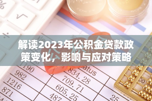 皇姑解读2023年公积金贷款政策变化，影响与应对策略