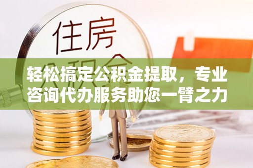 皇姑轻松搞定公积金提取，专业咨询代办服务助您一臂之力