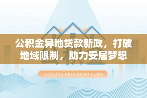 皇姑公积金异地贷款新政，打破地域限制，助力安居梦想