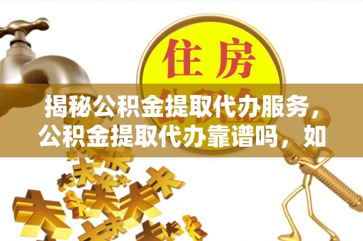 皇姑揭秘公积金提取代办服务，公积金提取代办靠谱吗，如何选择放心渠道？