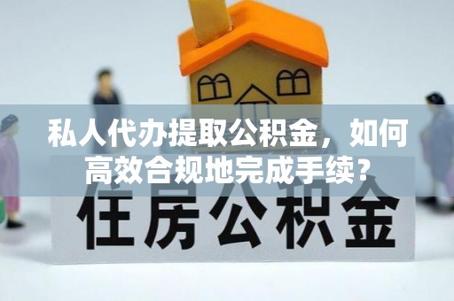 皇姑私人代办提取公积金，如何高效合规地完成手续？