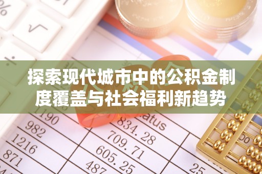 皇姑探索现代城市中的公积金制度覆盖与社会福利新趋势