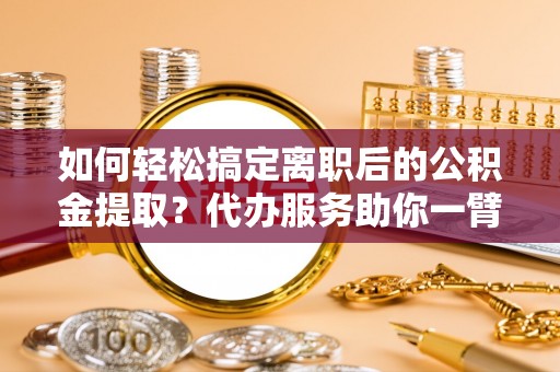 皇姑如何轻松搞定离职后的公积金提取？代办服务助你一臂之力