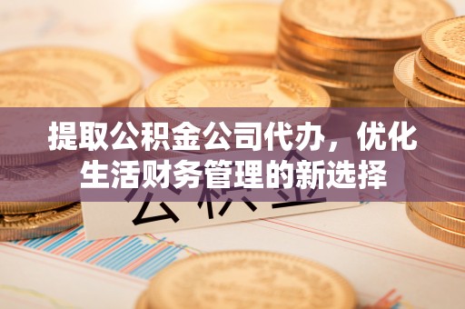 皇姑提取公积金公司代办，优化生活财务管理的新选择