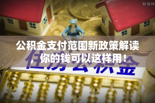 皇姑公积金支付范围新政策解读，你的钱可以这样用！