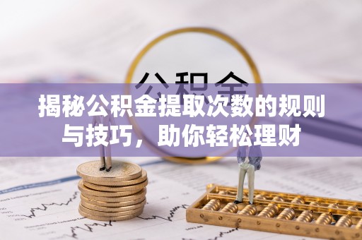皇姑揭秘公积金提取次数的规则与技巧，助你轻松理财