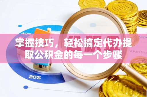 皇姑掌握技巧，轻松搞定代办提取公积金的每一个步骤