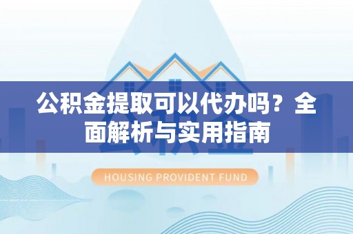 皇姑公积金提取可以代办吗？全面解析与实用指南
