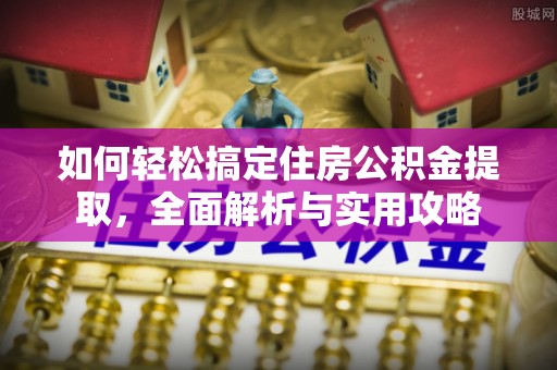 皇姑如何轻松搞定住房公积金提取，全面解析与实用攻略
