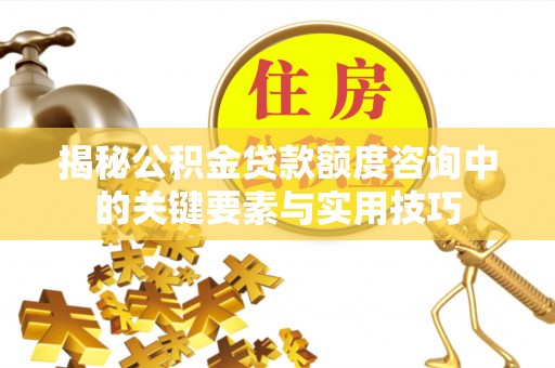 皇姑揭秘公积金贷款额度咨询中的关键要素与实用技巧