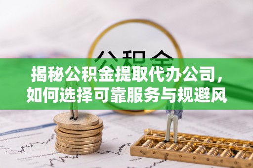 皇姑揭秘公积金提取代办公司，如何选择可靠服务与规避风险