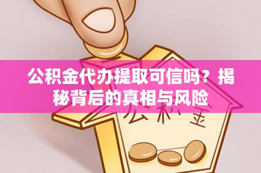 皇姑公积金代办提取可信吗？揭秘背后的真相与风险