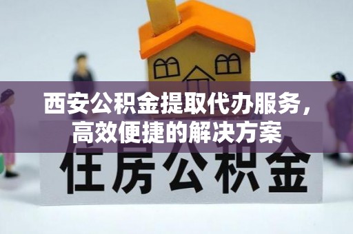 皇姑西安公积金提取代办服务，高效便捷的解决方案