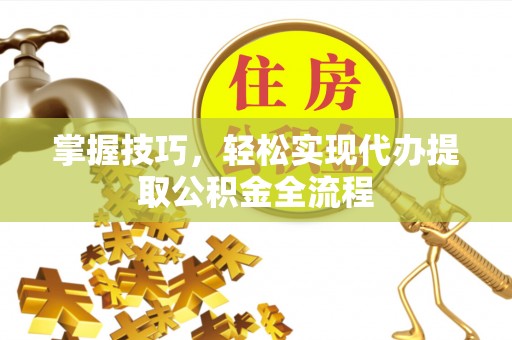 皇姑掌握技巧，轻松实现代办提取公积金全流程