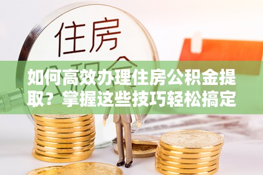 皇姑如何高效办理住房公积金提取？掌握这些技巧轻松搞定