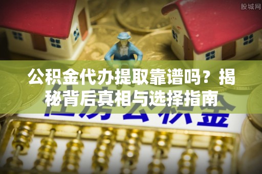 皇姑公积金代办提取靠谱吗？揭秘背后真相与选择指南