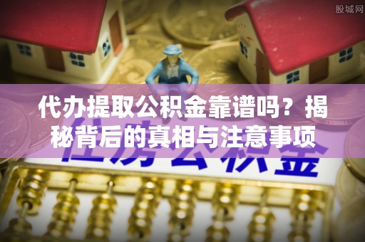 皇姑代办提取公积金靠谱吗？揭秘背后的真相与注意事项