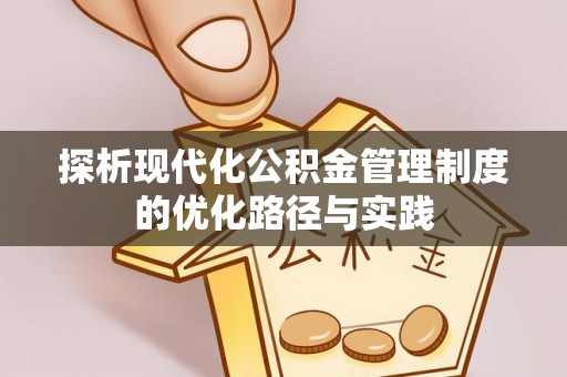 皇姑探析现代化公积金管理制度的优化路径与实践