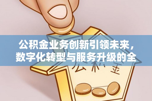皇姑公积金业务创新引领未来，数字化转型与服务升级的全新篇章