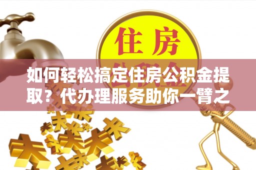 皇姑如何轻松搞定住房公积金提取？代办理服务助你一臂之力