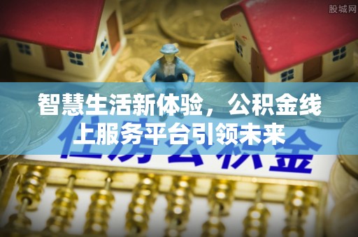 皇姑智慧生活新体验，公积金线上服务平台引领未来