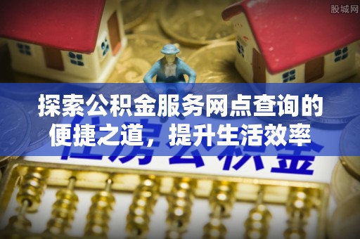 皇姑探索公积金服务网点查询的便捷之道，提升生活效率
