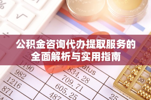 皇姑公积金咨询代办提取服务的全面解析与实用指南