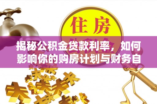 皇姑揭秘公积金贷款利率，如何影响你的购房计划与财务自由