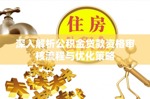 皇姑深入解析公积金贷款资格审核流程与优化策略