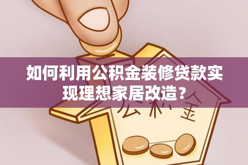 皇姑如何利用公积金装修贷款实现理想家居改造？