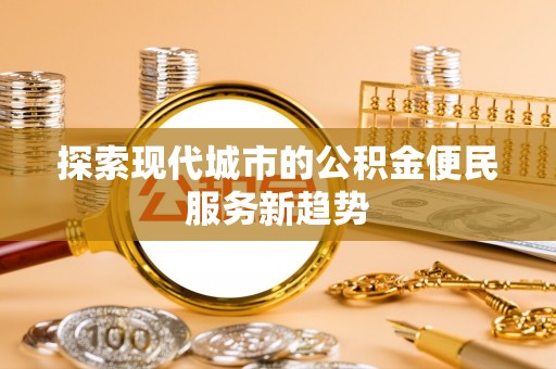 皇姑探索现代城市的公积金便民服务新趋势