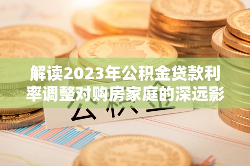 皇姑解读2023年公积金贷款利率调整对购房家庭的深远影响