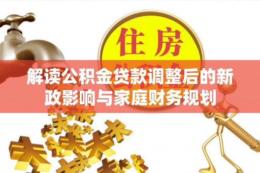 皇姑解读公积金贷款调整后的新政影响与家庭财务规划