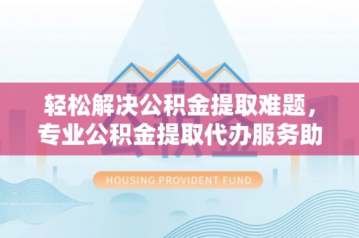 皇姑轻松解决公积金提取难题，专业公积金提取代办服务助您无忧