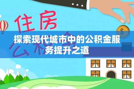 皇姑探索现代城市中的公积金服务提升之道