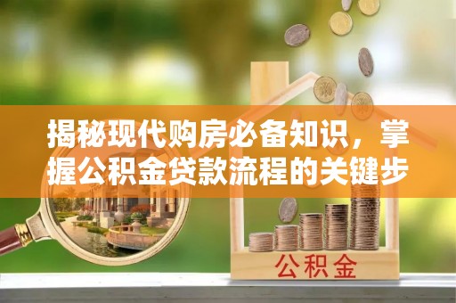 皇姑揭秘现代购房必备知识，掌握公积金贷款流程的关键步骤