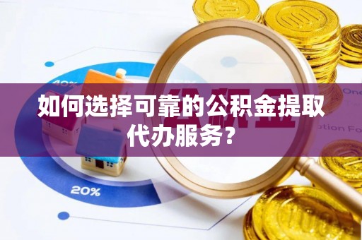 皇姑如何选择可靠的公积金提取代办服务？