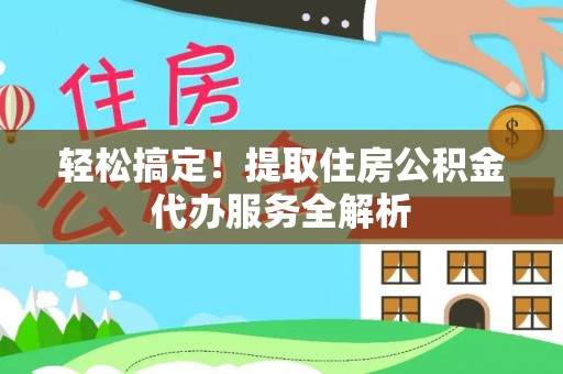 皇姑轻松搞定！提取住房公积金代办服务全解析
