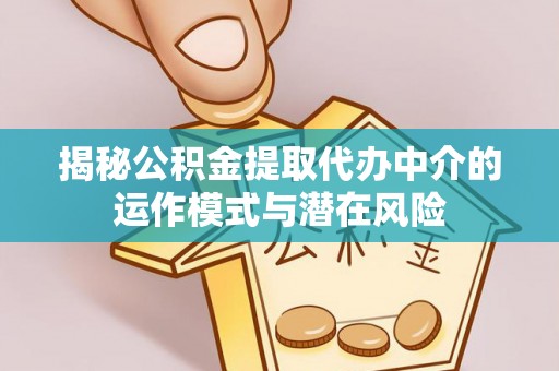 皇姑揭秘公积金提取代办中介的运作模式与潜在风险