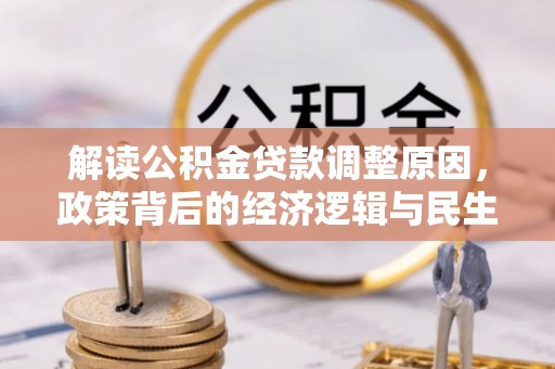 皇姑解读公积金贷款调整原因，政策背后的经济逻辑与民生考量