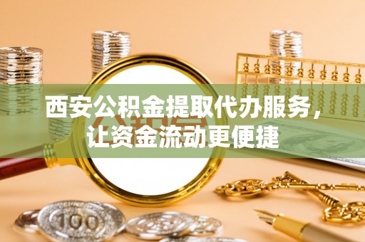 皇姑西安公积金提取代办服务，让资金流动更便捷