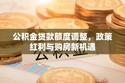 皇姑公积金贷款额度调整，政策红利与购房新机遇