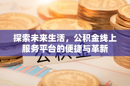 皇姑探索未来生活，公积金线上服务平台的便捷与革新
