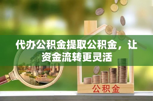皇姑代办公积金提取公积金，让资金流转更灵活