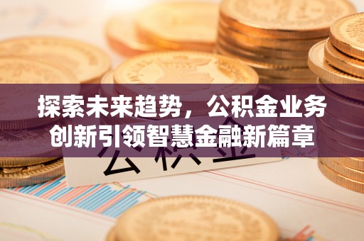 皇姑探索未来趋势，公积金业务创新引领智慧金融新篇章