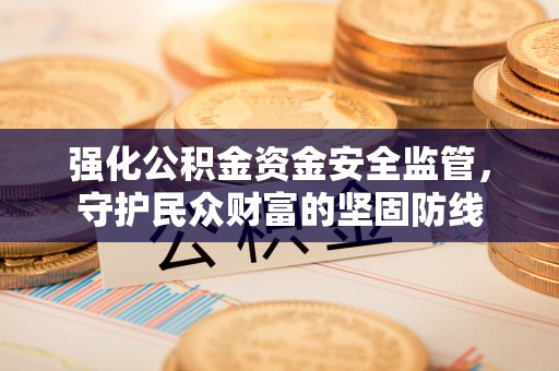 皇姑强化公积金资金安全监管，守护民众财富的坚固防线
