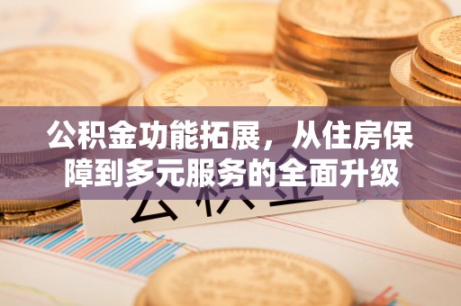 皇姑公积金功能拓展，从住房保障到多元服务的全面升级