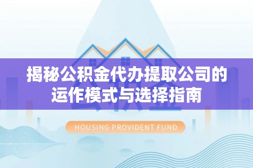 皇姑揭秘公积金代办提取公司的运作模式与选择指南