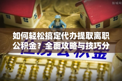 皇姑如何轻松搞定代办提取离职公积金？全面攻略与技巧分享