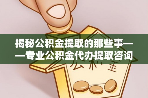 皇姑揭秘公积金提取的那些事——专业公积金代办提取咨询服务指南